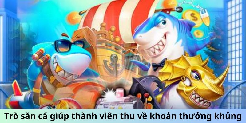 Trò săn cá giúp thành viên thu về khoản thưởng khủng